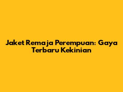 Jaket Remaja Perempuan: Gaya Terbaru Kekinian