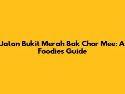 Jalan Bukit Merah Bak Chor Mee: A Foodie's Guide