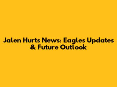 Jalen Hurts News: Eagles Updates & Future Outlook