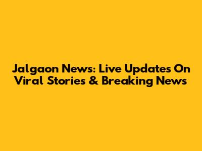 Jalgaon News: Live Updates On Viral Stories & Breaking News