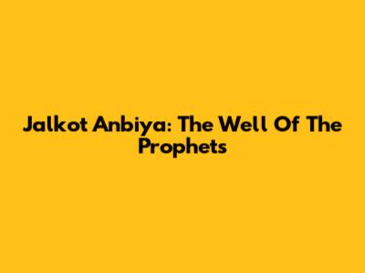 Jalkot Anbiya: The "Well Of The Prophets"
