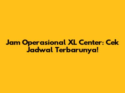 Jam Operasional XL Center: Cek Jadwal Terbarunya!