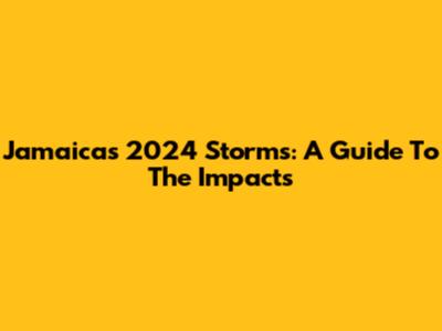 Jamaica's 2024 Storms: A Guide To The Impacts