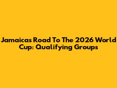 Jamaica's Road To The 2026 World Cup: Qualifying Groups