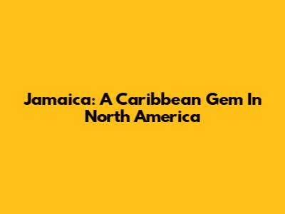 Jamaica: A Caribbean Gem In North America