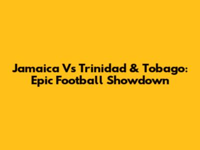 Jamaica Vs Trinidad & Tobago: Epic Football Showdown