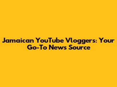 Jamaican YouTube Vloggers: Your Go-To News Source