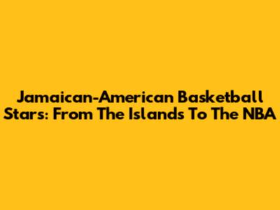 Jamaican-American Basketball Stars: From The Islands To The NBA