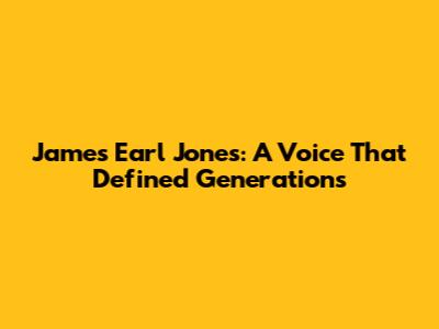 James Earl Jones: A Voice That Defined Generations
