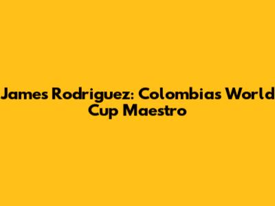 James Rodriguez: Colombia's World Cup Maestro