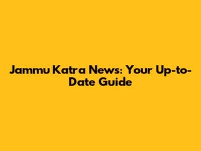 Jammu Katra News: Your Up-to-Date Guide