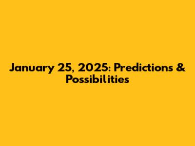 January 25, 2025: Predictions & Possibilities
