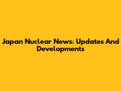 Japan Nuclear News: Updates And Developments
