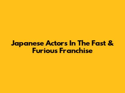 Japanese Actors In The Fast & Furious Franchise