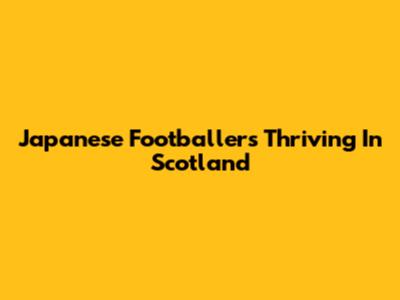 Japanese Footballers Thriving In Scotland