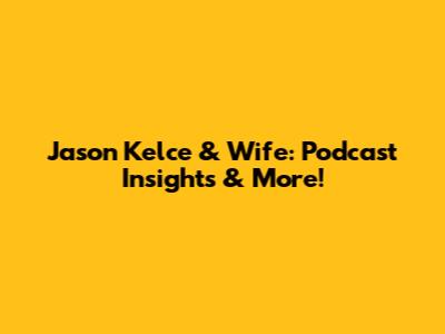 Jason Kelce & Wife: Podcast Insights & More!