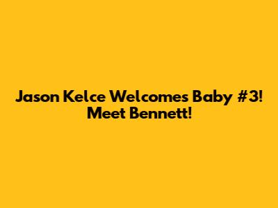Jason Kelce Welcomes Baby #3! Meet Bennett!