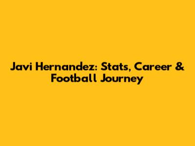 Javi Hernandez: Stats, Career & Football Journey