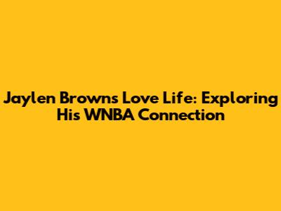 Jaylen Brown's Love Life: Exploring His WNBA Connection