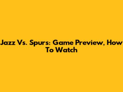 Jazz Vs. Spurs: Game Preview, How To Watch