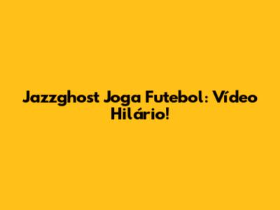 Jazzghost Joga Futebol: Vídeo Hilário!