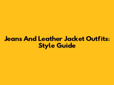 Jeans And Leather Jacket Outfits: Style Guide
