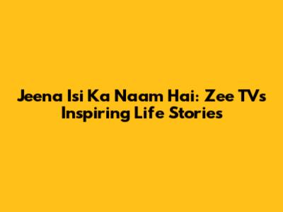 Jeena Isi Ka Naam Hai: Zee TV's Inspiring Life Stories