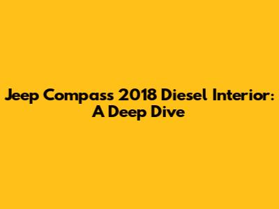 Jeep Compass 2018 Diesel Interior: A Deep Dive