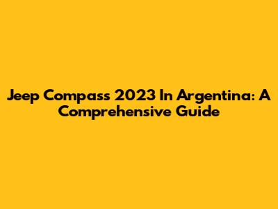 Jeep Compass 2023 In Argentina: A Comprehensive Guide