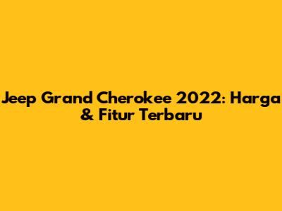 Jeep Grand Cherokee 2022: Harga & Fitur Terbaru