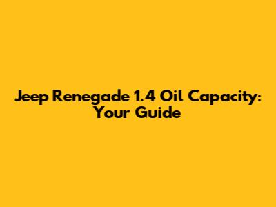 Jeep Renegade 1.4 Oil Capacity: Your Guide