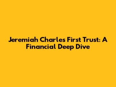Jeremiah Charles First Trust: A Financial Deep Dive