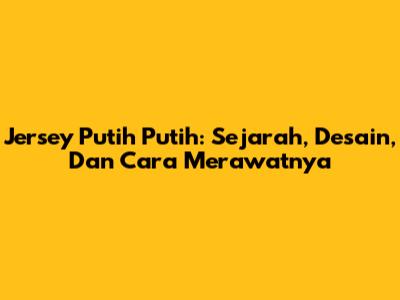 Jersey Putih Putih: Sejarah, Desain, Dan Cara Merawatnya