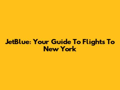 JetBlue: Your Guide To Flights To New York