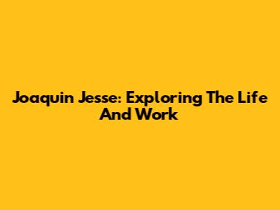 Joaquin Jesse: Exploring The Life And Work