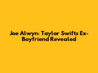 Joe Alwyn: Taylor Swift's Ex-Boyfriend Revealed