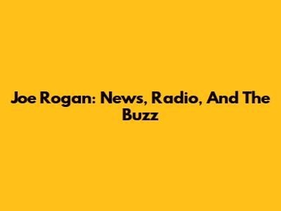Joe Rogan: News, Radio, And The Buzz