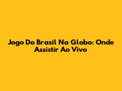 Jogo Do Brasil Na Globo: Onde Assistir Ao Vivo