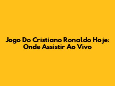 Jogo Do Cristiano Ronaldo Hoje: Onde Assistir Ao Vivo