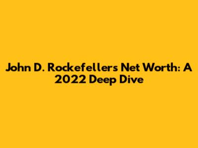 John D. Rockefeller's Net Worth: A 2022 Deep Dive