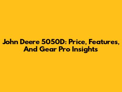 John Deere 5050D: Price, Features, And Gear Pro Insights