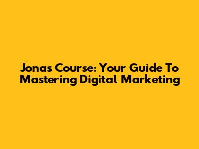 Jonas Course: Your Guide To Mastering Digital Marketing