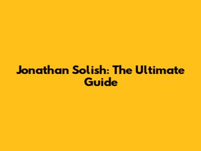 Jonathan Solish: The Ultimate Guide