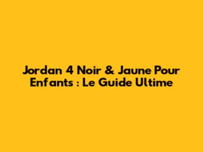 Jordan 4 Noir & Jaune Pour Enfants : Le Guide Ultime