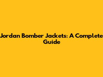 Jordan Bomber Jackets: A Complete Guide
