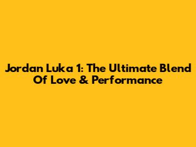 Jordan Luka 1: The Ultimate Blend Of Love & Performance