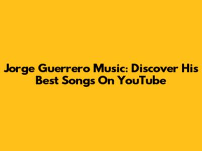 Jorge Guerrero Music: Discover His Best Songs On YouTube