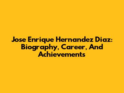 Jose Enrique Hernandez Diaz: Biography, Career, And Achievements