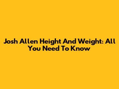 Josh Allen Height And Weight: All You Need To Know