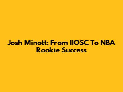 Josh Minott: From IIOSC To NBA Rookie Success